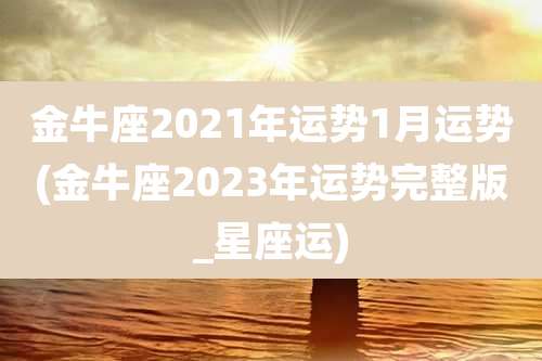 金牛座2021年运势1月运势(金牛座2023年运势完整版_星座运)