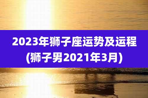 2023年狮子座运势及运程(狮子男2021年3月)