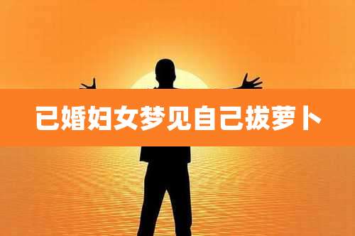 已婚妇女梦见自己拔萝卜