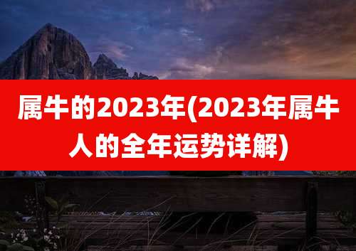 属牛的2023年(2023年属牛人的全年运势详解)