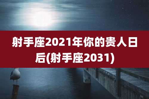 射手座2021年你的贵人日后(射手座2031)