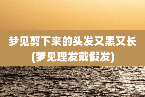 梦见剪下来的头发又黑又长(梦见理发戴假发)