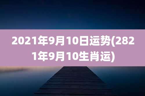 2021年9月10日运势(2821年9月10生肖运)
