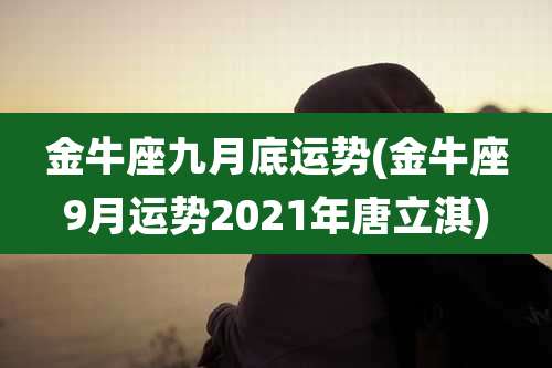 金牛座九月底运势(金牛座9月运势2021年唐立淇)