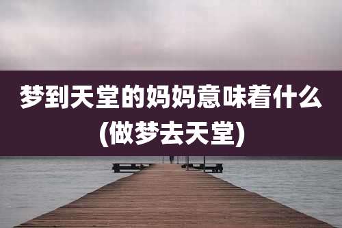梦到天堂的妈妈意味着什么(做梦去天堂)