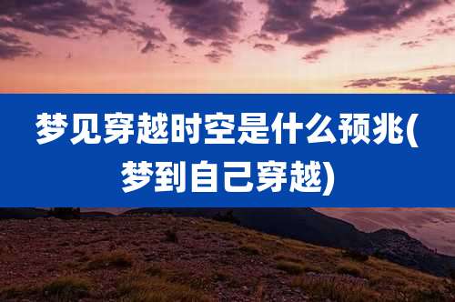 梦见穿越时空是什么预兆(梦到自己穿越)
