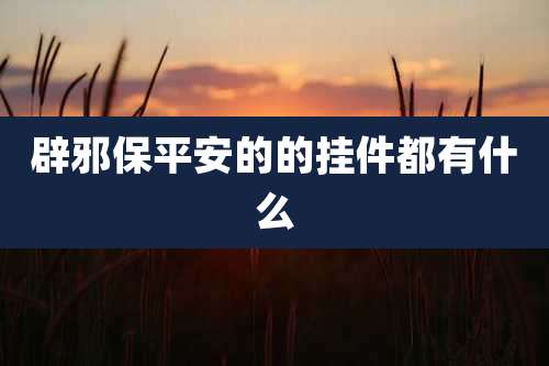 辟邪保平安的的挂件都有什么