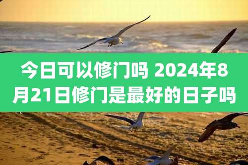今日可以修门吗 2024年8月21日修门是最好的日子吗