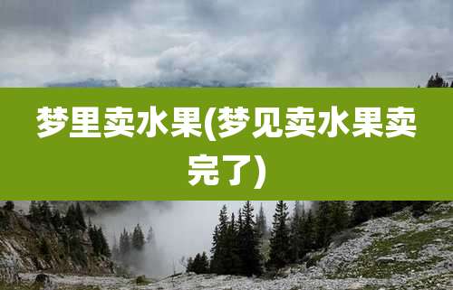 梦里卖水果(梦见卖水果卖完了)