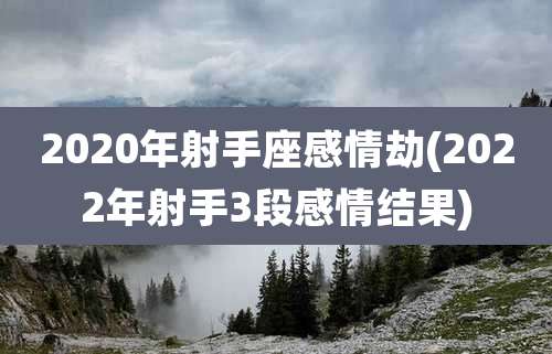 2020年射手座感情劫(2022年射手3段感情结果)