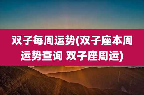 双子每周运势(双子座本周运势查询 双子座周运)