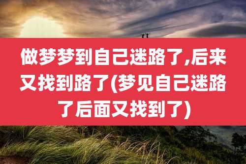 做梦梦到自己迷路了,后来又找到路了(梦见自己迷路了后面又找到了)