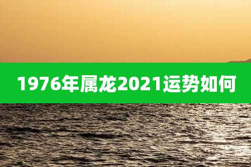 1976年属龙2021运势如何