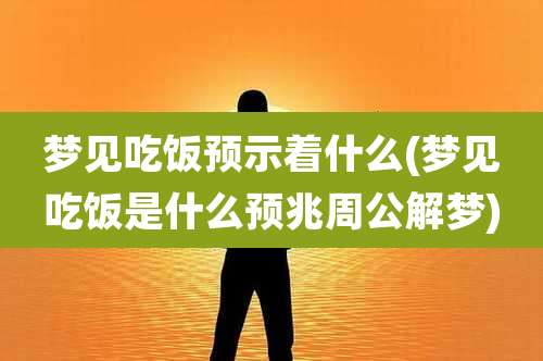 梦见吃饭预示着什么(梦见吃饭是什么预兆周公解梦)