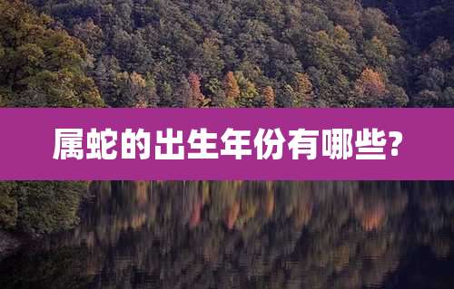 属蛇的出生年份有哪些?