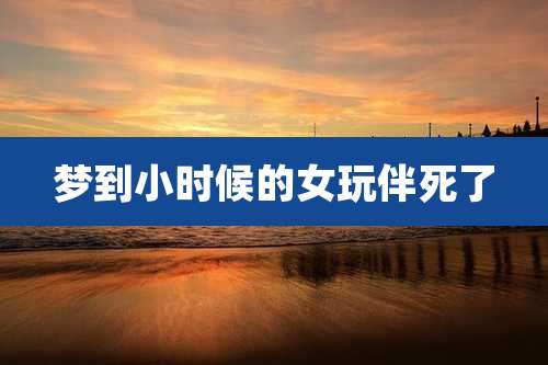 梦到小时候的女玩伴死了