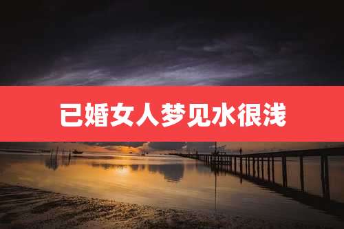 已婚女人梦见水很浅