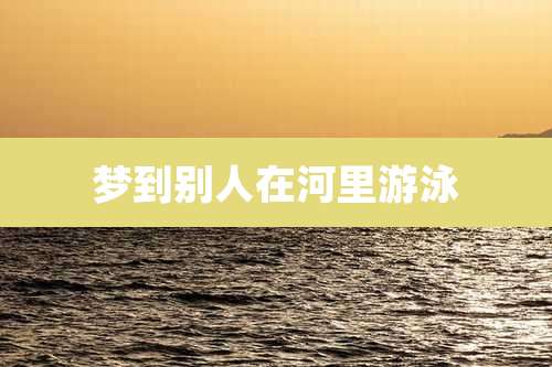 梦到别人在河里游泳
