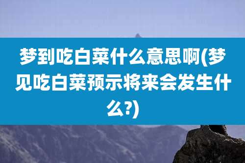 梦到吃白菜什么意思啊(梦见吃白菜预示将来会发生什么?)