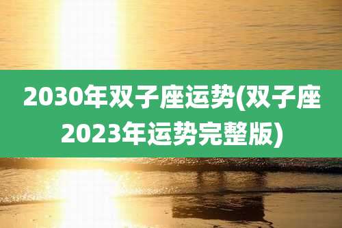 2030年双子座运势(双子座2023年运势完整版)