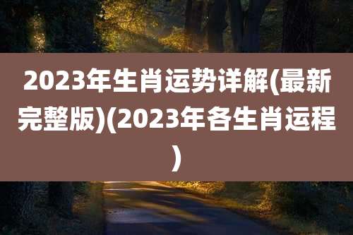 2023年生肖运势详解(最新完整版)(2023年各生肖运程)
