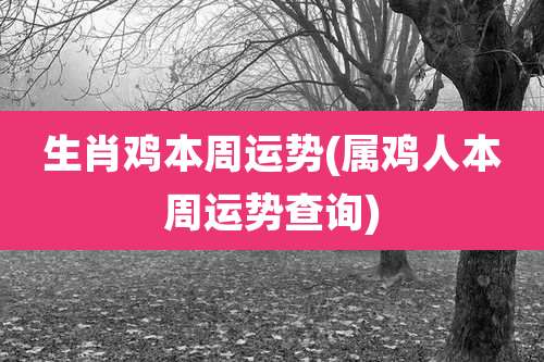 生肖鸡本周运势(属鸡人本周运势查询)