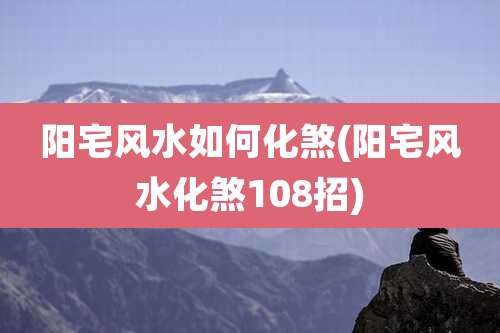 阳宅风水如何化煞(阳宅风水化煞108招)