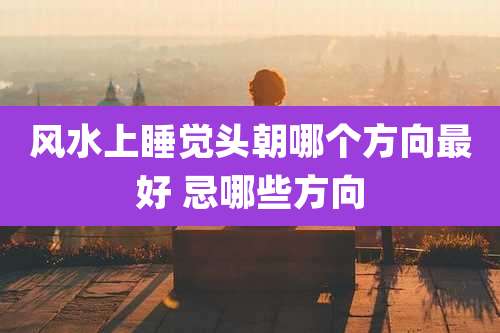 风水上睡觉头朝哪个方向最好 忌哪些方向
