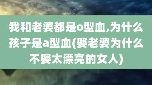 我和老婆都是o型血,为什么孩子是a型血(娶老婆为什么不娶太漂亮的女人)