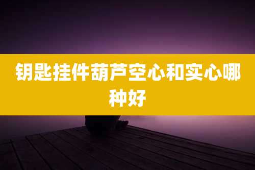 钥匙挂件葫芦空心和实心哪种好