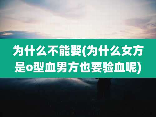为什么不能娶(为什么女方是o型血男方也要验血呢)