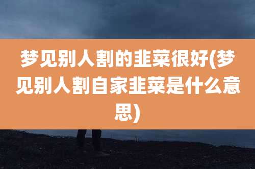 梦见别人割的韭菜很好(梦见别人割自家韭菜是什么意思)