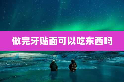 做完牙贴面可以吃东西吗