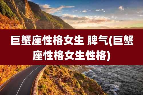 巨蟹座性格女生 脾气(巨蟹座性格女生性格)