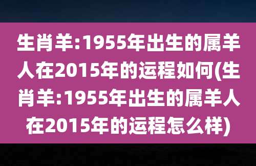 生肖羊:1955年出生的属羊人在2015年的运程如何(生肖羊:1955年出生的属羊人在2015年的运程怎么样)