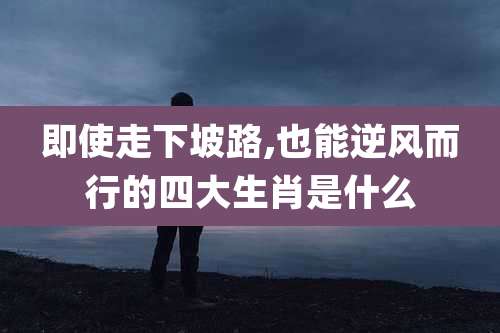 即使走下坡路,也能逆风而行的四大生肖是什么