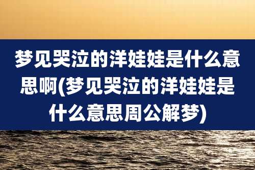 梦见哭泣的洋娃娃是什么意思啊(梦见哭泣的洋娃娃是什么意思周公解梦)