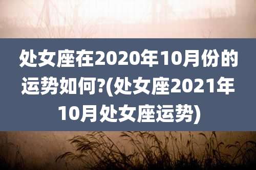 处女座在2020年10月份的运势如何?(处女座2021年10月处女座运势)