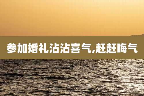 参加婚礼沾沾喜气,赶赶晦气