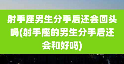 射手座男生分手后还会回头吗(射手座的男生分手后还会和好吗)