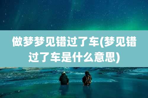 做梦梦见错过了车(梦见错过了车是什么意思)
