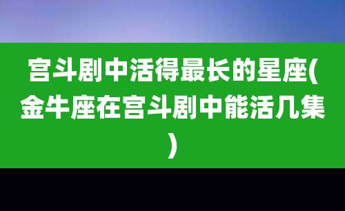 宫斗剧中活得最长的星座(金牛座在宫斗剧中能活几集)