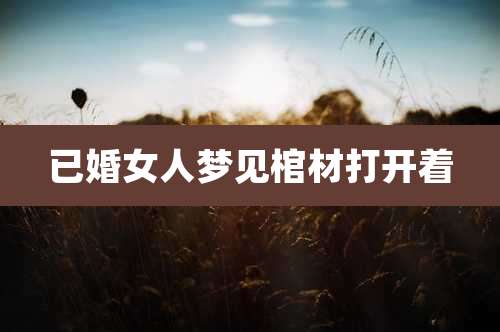 已婚女人梦见棺材打开着