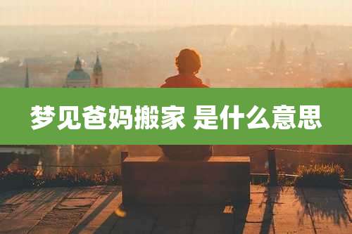 梦见爸妈搬家 是什么意思