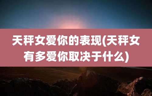 天秤女爱你的表现(天秤女有多爱你取决于什么)