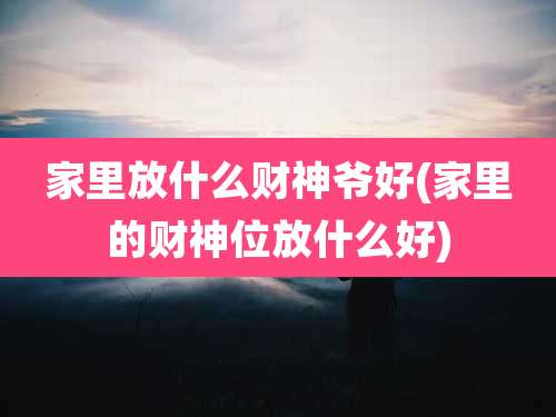 家里放什么财神爷好(家里的财神位放什么好)