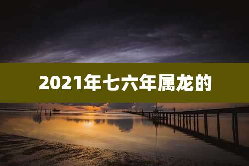 2021年七六年属龙的
