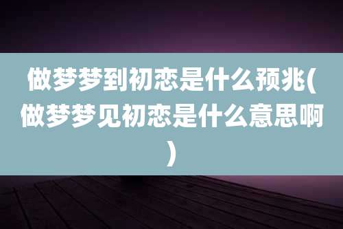 做梦梦到初恋是什么预兆(做梦梦见初恋是什么意思啊)