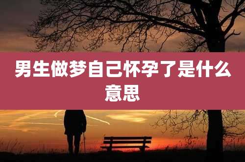 男生做梦自己怀孕了是什么意思