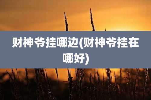 财神爷挂哪边(财神爷挂在哪好)